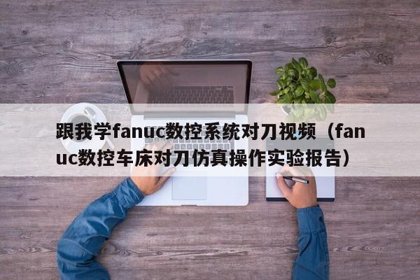 跟我學(xué)fanuc數(shù)控系統(tǒng)對(duì)刀視頻（fanuc數(shù)控車床對(duì)刀仿真操作實(shí)驗(yàn)報(bào)告）-第1張圖片-晉江速捷自動(dòng)化科技有限公司