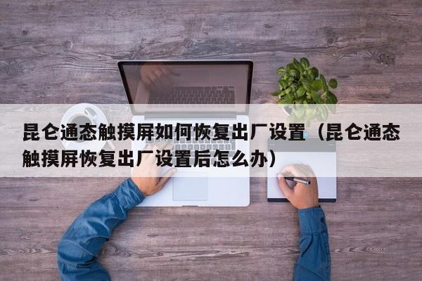 昆侖通態(tài)觸摸屏如何恢復出廠設置（昆侖通態(tài)觸摸屏恢復出廠設置后怎么辦）-第1張圖片-晉江速捷自動化科技有限公司
