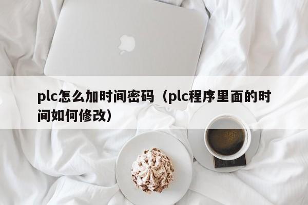 plc怎么加時間密碼（plc程序里面的時間如何修改）-第1張圖片-晉江速捷自動化科技有限公司