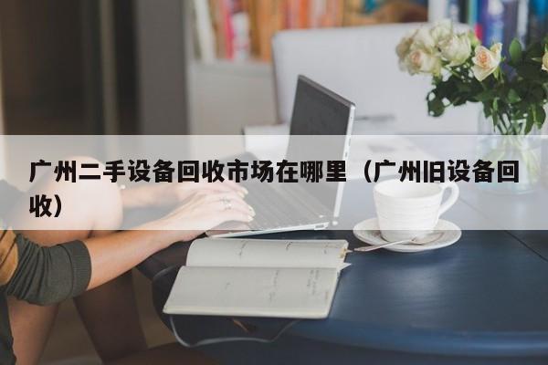 廣州二手設備回收市場在哪里（廣州舊設備回收）-第1張圖片-晉江速捷自動化科技有限公司
