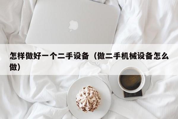 怎樣做好一個二手設備（做二手機械設備怎么做）-第1張圖片-晉江速捷自動化科技有限公司