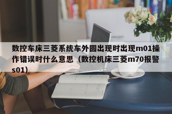 數控車床三菱系統車外圓出現時出現m01操作錯誤時什么意思（數控機床三菱m70報警s01）-第1張圖片-晉江速捷自動化科技有限公司