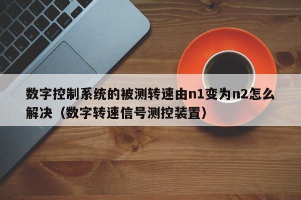 數字控制系統的被測轉速由n1變為n2怎么解決（數字轉速信號測控裝置）-第1張圖片-晉江速捷自動化科技有限公司