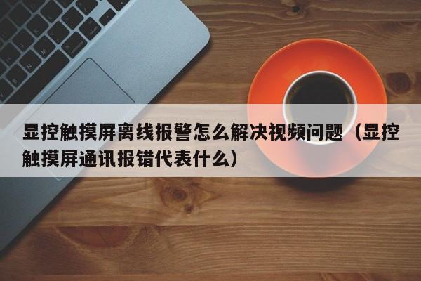 顯控觸摸屏離線報(bào)警怎么解決視頻問題（顯控觸摸屏通訊報(bào)錯(cuò)代表什么）-第1張圖片-晉江速捷自動(dòng)化科技有限公司