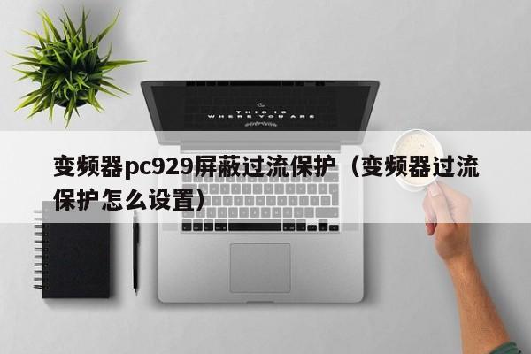 變頻器pc929屏蔽過流保護（變頻器過流保護怎么設置）-第1張圖片-晉江速捷自動化科技有限公司