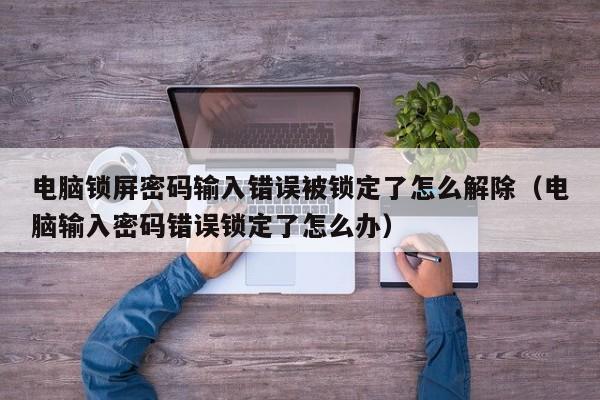電腦鎖屏密碼輸入錯誤被鎖定了怎么解除（電腦輸入密碼錯誤鎖定了怎么辦）-第1張圖片-晉江速捷自動化科技有限公司