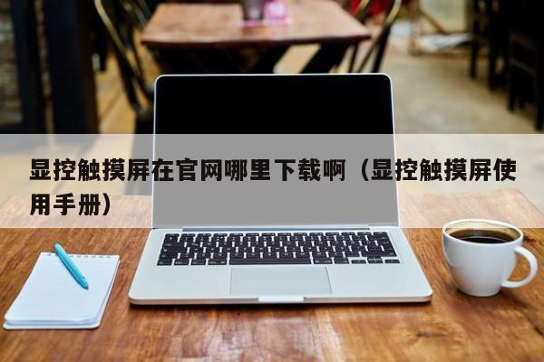 顯控觸摸屏在官網哪里下載啊（顯控觸摸屏使用手冊）-第1張圖片-晉江速捷自動化科技有限公司
