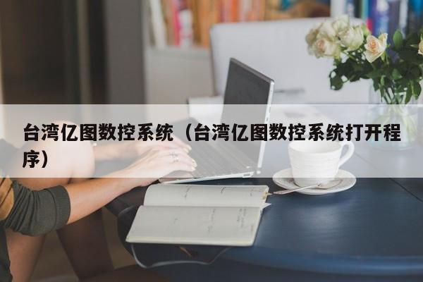 臺灣億圖數控系統（臺灣億圖數控系統打開程序）-第1張圖片-晉江速捷自動化科技有限公司