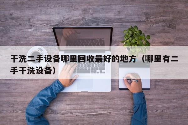 干洗二手設(shè)備哪里回收最好的地方（哪里有二手干洗設(shè)備）-第1張圖片-晉江速捷自動化科技有限公司