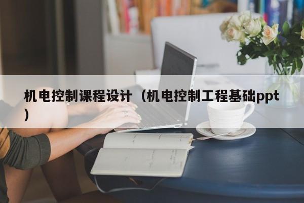 機(jī)電控制課程設(shè)計(jì)（機(jī)電控制工程基礎(chǔ)ppt）-第1張圖片-晉江速捷自動化科技有限公司