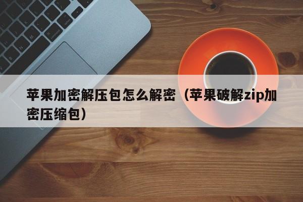 蘋果加密解壓包怎么解密（蘋果破解zip加密壓縮包）-第1張圖片-晉江速捷自動(dòng)化科技有限公司