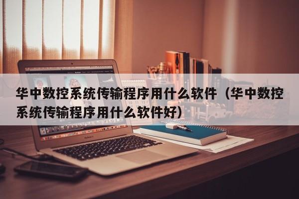 華中數控系統傳輸程序用什么軟件（華中數控系統傳輸程序用什么軟件好）-第1張圖片-晉江速捷自動化科技有限公司