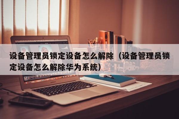 設備管理員鎖定設備怎么解除（設備管理員鎖定設備怎么解除華為系統）-第1張圖片-晉江速捷自動化科技有限公司