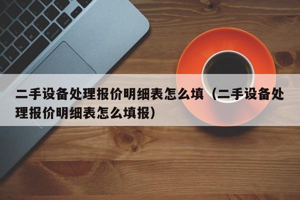 二手設備處理報價明細表怎么填（二手設備處理報價明細表怎么填報）-第1張圖片-晉江速捷自動化科技有限公司