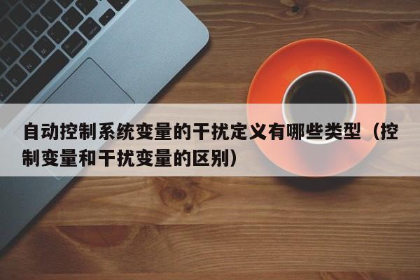自動控制系統變量的干擾定義有哪些類型（控制變量和干擾變量的區別）-第1張圖片-晉江速捷自動化科技有限公司
