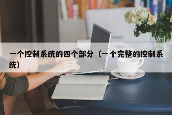 一個控制系統(tǒng)的四個部分（一個完整的控制系統(tǒng)）-第1張圖片-晉江速捷自動化科技有限公司