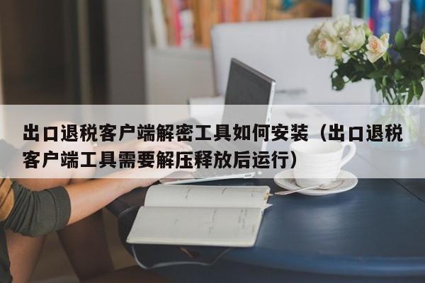 出口退稅客戶端解密工具如何安裝（出口退稅客戶端工具需要解壓釋放后運行）-第1張圖片-晉江速捷自動化科技有限公司