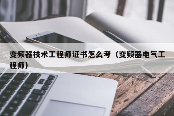 變頻器技術工程師證書怎么考（變頻器電氣工程師）-第1張圖片-晉江速捷自動化科技有限公司