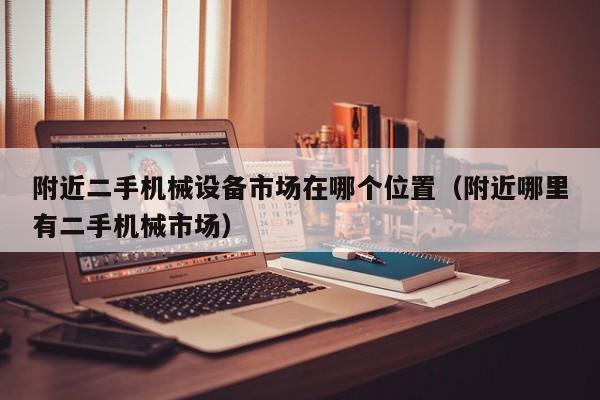附近二手機械設備市場在哪個位置（附近哪里有二手機械市場）-第1張圖片-晉江速捷自動化科技有限公司
