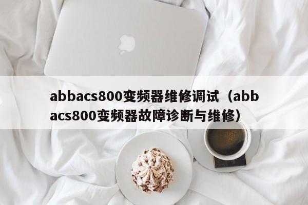 abbacs800變頻器維修調試（abbacs800變頻器故障診斷與維修）-第1張圖片-晉江速捷自動化科技有限公司