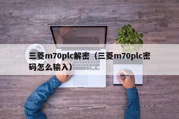 三菱m70plc解密（三菱m70plc密碼怎么輸入）-第1張圖片-晉江速捷自動化科技有限公司