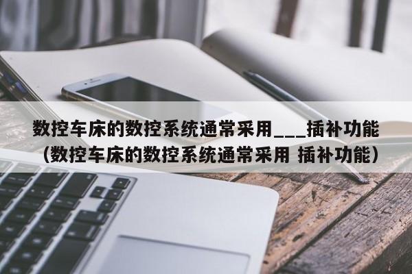 數(shù)控車床的數(shù)控系統(tǒng)通常采用___插補(bǔ)功能（數(shù)控車床的數(shù)控系統(tǒng)通常采用 插補(bǔ)功能）-第1張圖片-晉江速捷自動(dòng)化科技有限公司