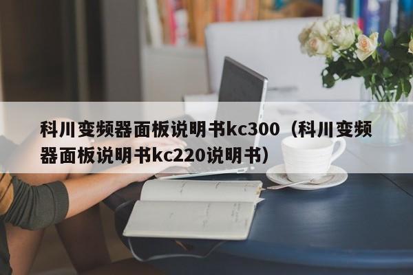 科川變頻器面板說(shuō)明書(shū)kc300（科川變頻器面板說(shuō)明書(shū)kc220說(shuō)明書(shū)）-第1張圖片-晉江速捷自動(dòng)化科技有限公司