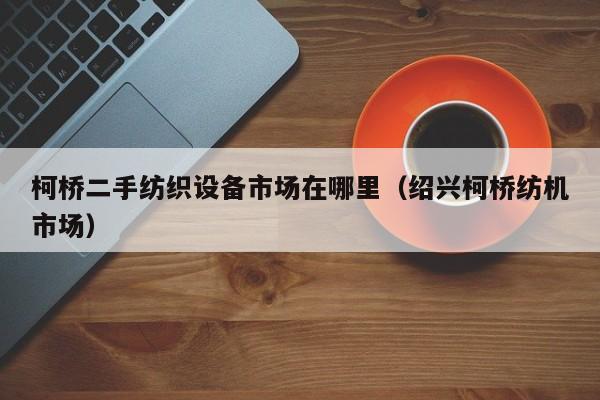 柯橋二手紡織設備市場在哪里（紹興柯橋紡機市場）-第1張圖片-晉江速捷自動化科技有限公司