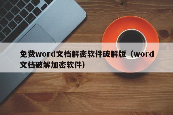 免費word文檔解密軟件破解版（word文檔破解加密軟件）-第1張圖片-晉江速捷自動化科技有限公司