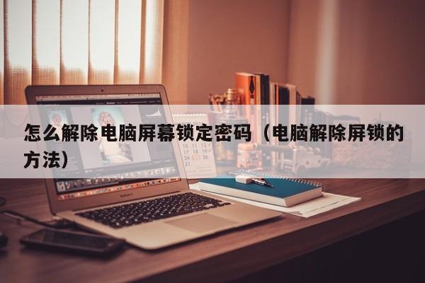 怎么解除電腦屏幕鎖定密碼（電腦解除屏鎖的方法）-第1張圖片-晉江速捷自動化科技有限公司