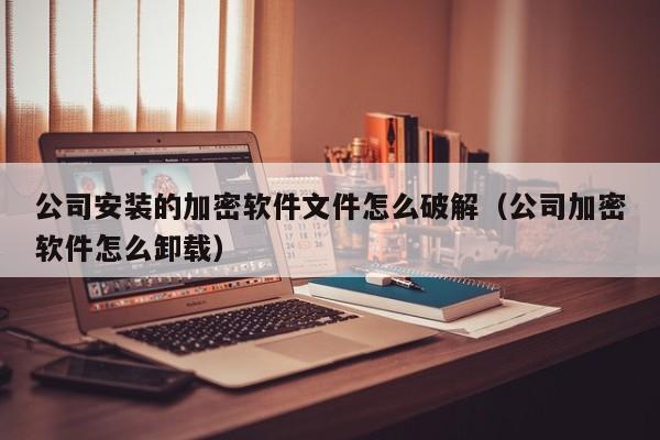 公司安裝的加密軟件文件怎么破解（公司加密軟件怎么卸載）-第1張圖片-晉江速捷自動化科技有限公司