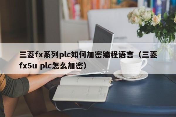 三菱fx系列plc如何加密編程語言（三菱fx5u plc怎么加密）-第1張圖片-晉江速捷自動化科技有限公司