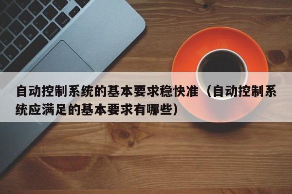 自動控制系統(tǒng)的基本要求穩(wěn)快準（自動控制系統(tǒng)應(yīng)滿足的基本要求有哪些）-第1張圖片-晉江速捷自動化科技有限公司