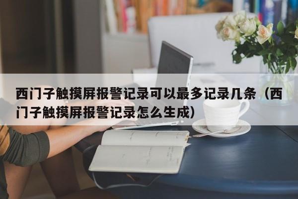 西門子觸摸屏報警記錄可以最多記錄幾條（西門子觸摸屏報警記錄怎么生成）-第1張圖片-晉江速捷自動化科技有限公司