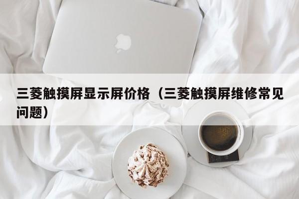 三菱觸摸屏顯示屏價格（三菱觸摸屏維修常見問題）-第1張圖片-晉江速捷自動化科技有限公司