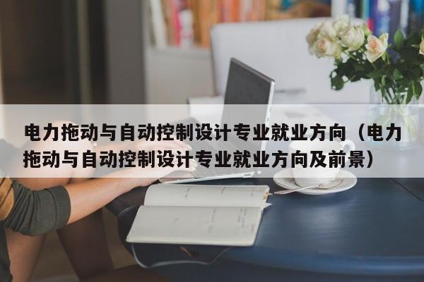 電力拖動(dòng)與自動(dòng)控制設(shè)計(jì)專業(yè)就業(yè)方向（電力拖動(dòng)與自動(dòng)控制設(shè)計(jì)專業(yè)就業(yè)方向及前景）-第1張圖片-晉江速捷自動(dòng)化科技有限公司