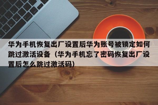 華為手機恢復出廠設置后華為賬號被鎖定如何跳過激活設備（華為手機忘了密碼恢復出廠設置后怎么跳過激活碼）-第1張圖片-晉江速捷自動化科技有限公司