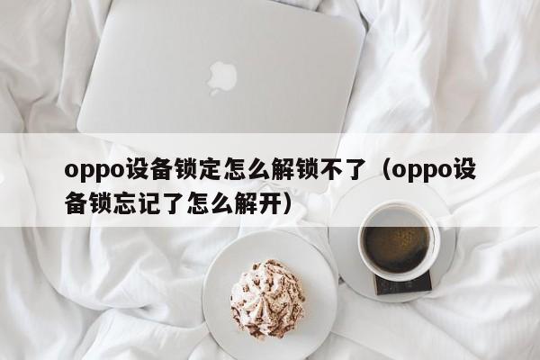 oppo設備鎖定怎么解鎖不了（oppo設備鎖忘記了怎么解開）-第1張圖片-晉江速捷自動化科技有限公司