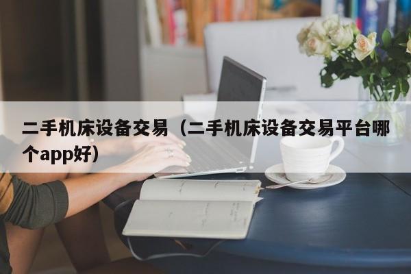 二手機床設備交易（二手機床設備交易平臺哪個app好）-第1張圖片-晉江速捷自動化科技有限公司