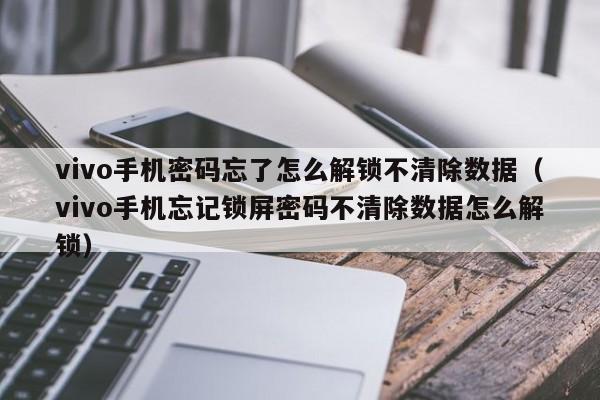 vivo手機密碼忘了怎么解鎖不清除數據（vivo手機忘記鎖屏密碼不清除數據怎么解鎖）-第1張圖片-晉江速捷自動化科技有限公司