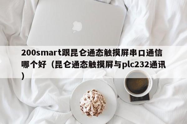 200smart跟昆侖通態觸摸屏串口通信哪個好（昆侖通態觸摸屏與plc232通訊）-第1張圖片-晉江速捷自動化科技有限公司