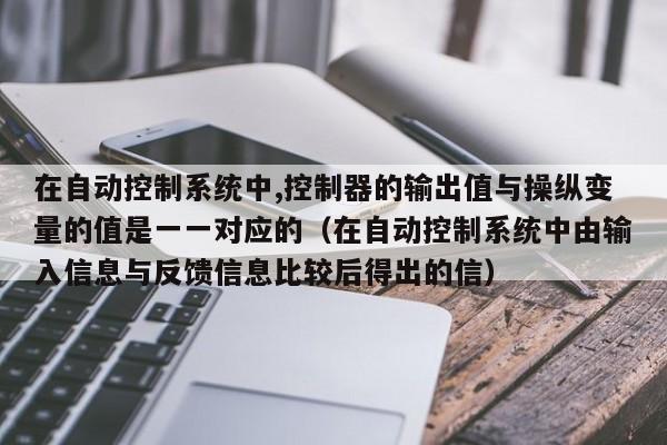 在自動控制系統中,控制器的輸出值與操縱變量的值是一一對應的（在自動控制系統中由輸入信息與反饋信息比較后得出的信）-第1張圖片-晉江速捷自動化科技有限公司