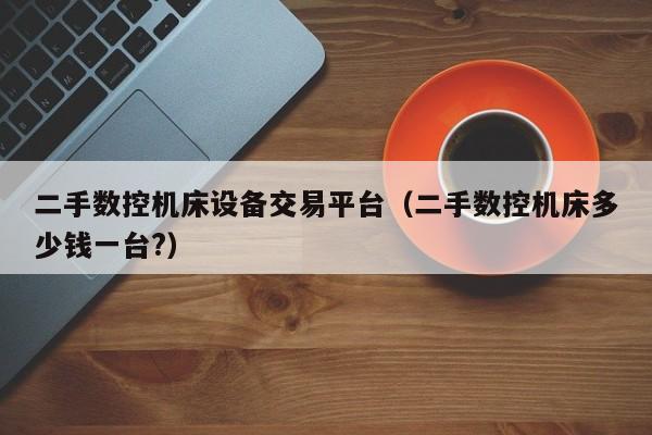 二手數控機床設備交易平臺（二手數控機床多少錢一臺?）-第1張圖片-晉江速捷自動化科技有限公司