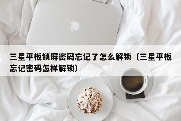 三星平板鎖屏密碼忘記了怎么解鎖（三星平板忘記密碼怎樣解鎖）-第1張圖片-晉江速捷自動化科技有限公司
