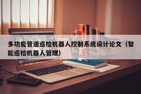 多功能管道巡檢機器人控制系統設計論文（智能巡檢機器人管理）-第1張圖片-晉江速捷自動化科技有限公司