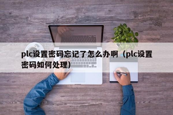 plc設置密碼忘記了怎么辦啊（plc設置密碼如何處理）-第1張圖片-晉江速捷自動化科技有限公司