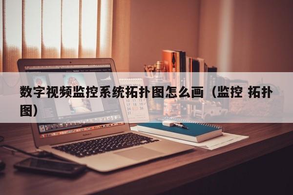 數字視頻監控系統拓撲圖怎么畫（監控 拓撲圖）-第1張圖片-晉江速捷自動化科技有限公司