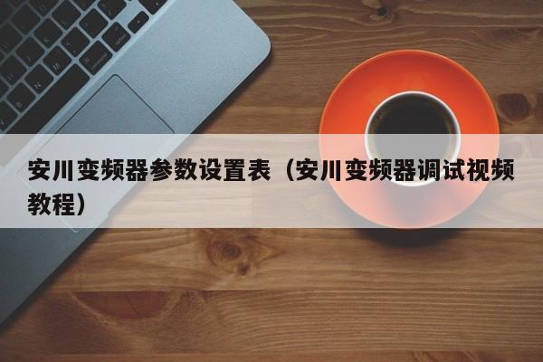 安川變頻器參數設置表（安川變頻器調試視頻教程）-第1張圖片-晉江速捷自動化科技有限公司