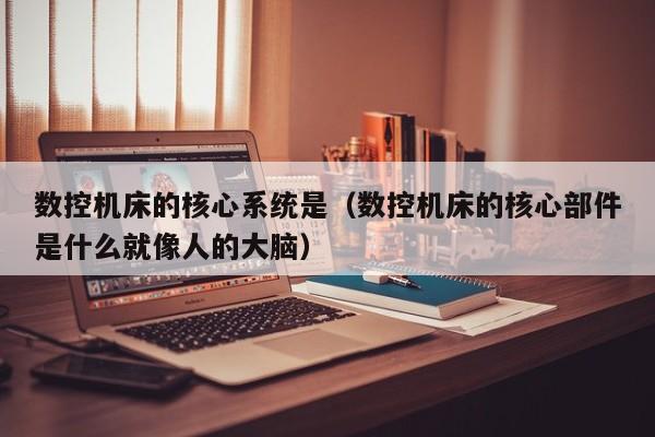 數控機床的核心系統是（數控機床的核心部件是什么就像人的大腦）-第1張圖片-晉江速捷自動化科技有限公司