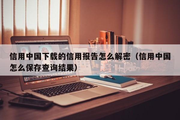 信用中國下載的信用報告怎么解密（信用中國怎么保存查詢結果）-第1張圖片-晉江速捷自動化科技有限公司